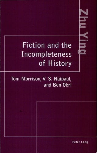 Fiction and the Incompleteness of History Toni Morrison, V.S. Naipaul, and Ben Okri