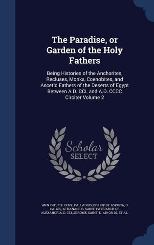 The Paradise, Or Garden of the Holy Fathers Being Histories of the Anchorites, Recluses, Monks, Coenobites, and Ascetic Fathers of the Deserts of Egypt Between A. D. CCL and A. D. CCCC Circiter Volume 2