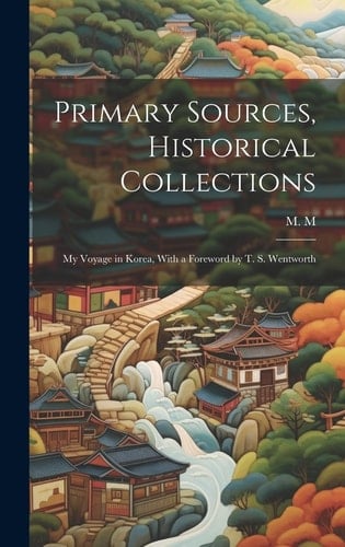 Primary Sources, Historical Collections My Voyage in Korea, With a Foreword by T. S. Wentworth