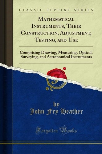 Mathematical Instruments, Their Construction, Adjustment, Testing, and Use Comprising Drawing, Measuring, Optical, Surveying, and Astronomical Instruments (Classic Reprint)