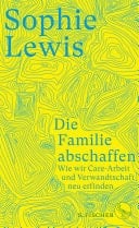 Die Familie abschaffen Wie wir Care-Arbeit und Verwandtschaft neu erfinden