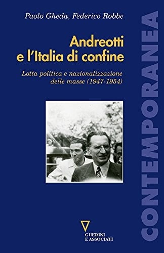 Andreotti e l'Italia di confine lotta politica e nazionalizzazione delle masse (1947-1954)