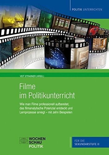 Filme im Politikunterricht wie man Filme professionell aufbereitet, das filmanalytische Potenzial entdeckt und Lernprozesse anregt - mit zehn Beispielen für die Sekundarstufe II