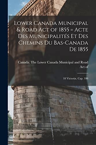 Lower Canada Municipal & Road Act of 1855 [microform] = Acte Des Municipalités Et Des Chemins Du Bas-Canada De 1855 18 Victoriæ, Cap. 100