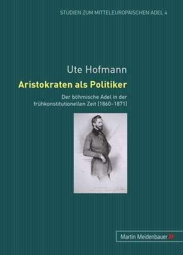 Aristokraten als Politiker der böhmische Adel in der frühkonstitutionellen Zeit (1860-1871)