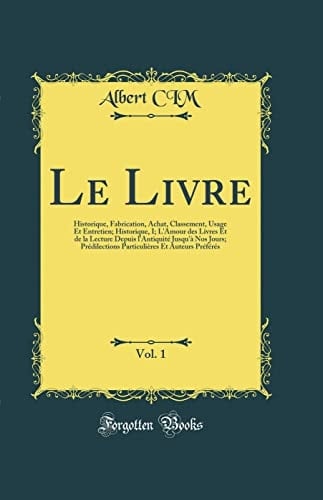 Le Livre, Vol. 1 Historique, Fabrication, Achat, Classement, Usage Et Entretien; Historique, I; l'Amour Des Livres Et de la Lecture Depuis l'Antiquité Jusqu'à Nos Jours; Prédilections Particulières Et Auteurs Préférés (Classic Reprint)