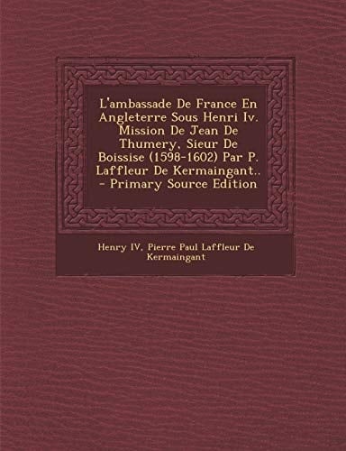 L'Ambassade de France En Angleterre Sous Henri IV. Mission de Jean de Thumery, Sieur de Boissise (1598-1602) Par P. Laffleur de Kermaingant.. - Primar (French Edition)