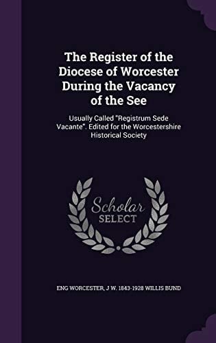 The Register of the Diocese of Worcester During the Vacancy of the See Usually Called "Registrum Sede Vacante". Edited for the Worcestershire Historical Society