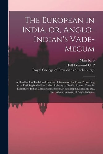 The European in India, Or, Anglo-Indian's Vade-Mecum A Handbook of Useful and Practical Information for Those Proceeding to Or Residing in the East Indies, Relating to Outfits, Routes, Time for Departure, Indian Climate and Seasons, Housekeeping, ...