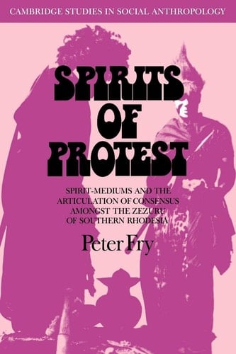 Spirits of Protest Spirit-Mediums and the Articulation of Consensus among the Zezuru of Southern Rhodesia (Zimbabwe)