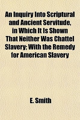 Inquiry into Scriptural and Ancient Servitude, in Which It Is Shown That Neither Was Chattel Slavery; with the Remedy for American Slavery