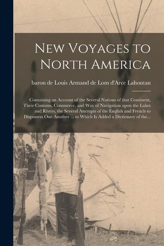 New Voyages to North America [microform] Containing an Account of the Several Nations of That Continent, Their Customs, Commerce, and Way of Navigation Upon the Lakes and Rivers, the Several Attempts of the English and French to Dispossess One...