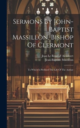 Sermons By John-baptist Massillon, Bishop Of Clermont To Which Is Prefixed The Life Of The Author