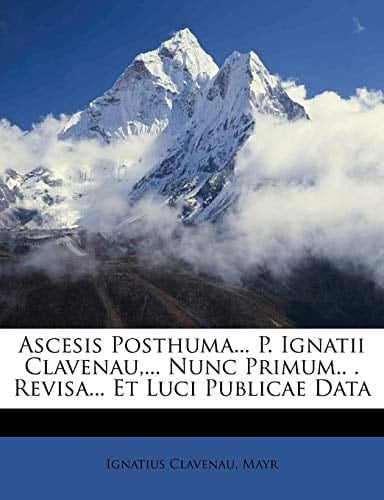 Ascesis Posthuma... P. Ignatii Clavenau,... Nunc Primum.. . Revisa... Et Luci Publicae Data (Italian Edition)