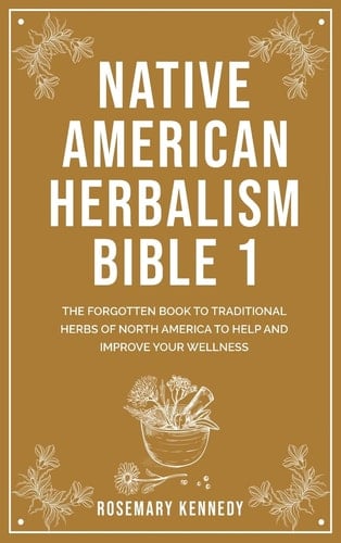 Native American Herbalism Bible 1 The Forgotten Book to Traditional Herbs of North America to Help and Improve Your Wellness