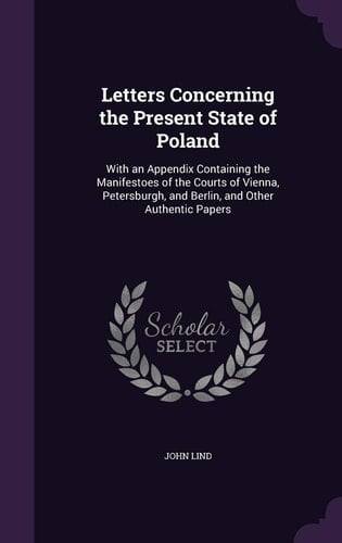 Letters Concerning the Present State of Poland With an Appendix Containing the Manifestoes of the Courts of Vienna, Petersburgh, and Berlin, and Other Authentic Papers