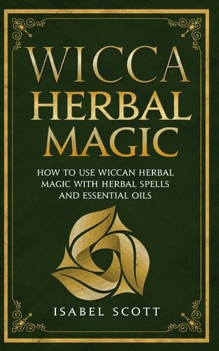 Wicca Herbal Magic How to Use Wiccan Herbal Magic with Herbal Spells and Essential Oils