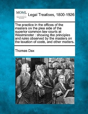 The practice in the offices of the masters on the plea side of the superior common law courts at Westminster: showing the principles and rules ... on the taxation of costs, and other matters.
