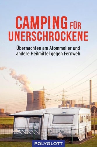 Camping für Unerschrockene Übernachten am Atommeiler und andere Heilmittel gegen Fernweh