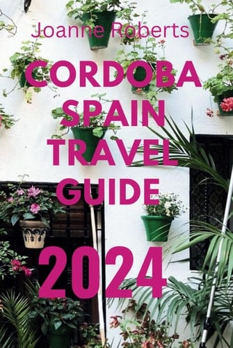 Cordoba Spain Travel Guide 2024: Your Comprehensive Travel Companion