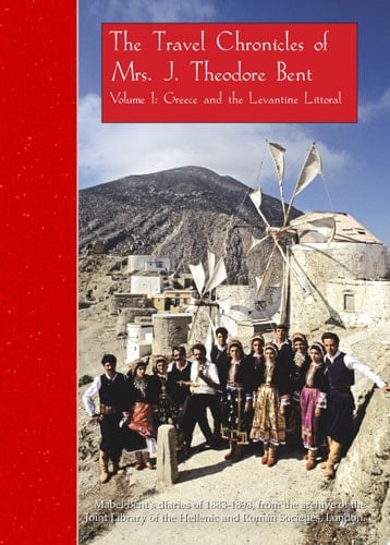 The Travel Chronicles of Mrs J. Theodore Bent. Volume I: Greece and the Levantine Littoral Mabel Bent's diaries of 1883-1898, from the archive of the Joint Library of the Hellenic and Roman Societies, London