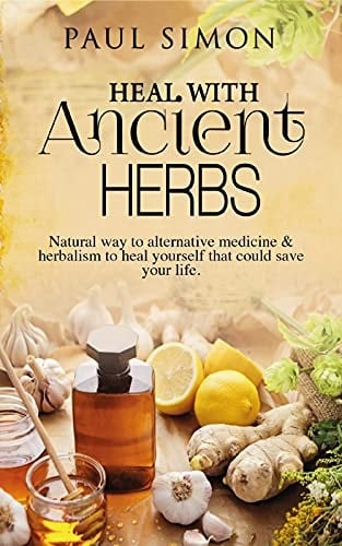 Heal with Ancient Herbs: Natural way to alternative medicine & herbalism to heal yourself that could save your life