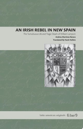 An Irish Rebel in New Spain The Tumultuous Life and Tragic Death of William Lamport