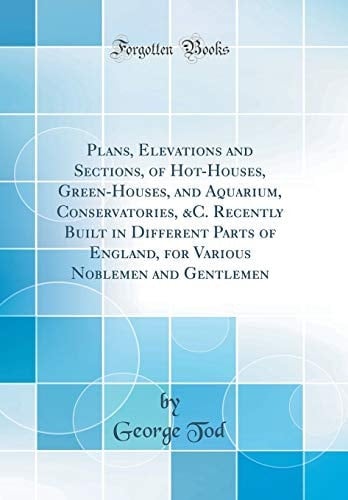 Plans, Elevations and Sections, of Hot-Houses, Green-Houses, and Aquarium, Conservatories, &c. Recently Built in Different Parts of England, for Various Noblemen and Gentlemen (Classic Reprint)
