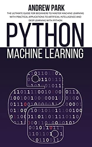 Python Machine Learning The Ultimate Guide for Beginners to Master Machine Learning with Practical Applications to Artificial Intelligence and Deep Learning with Python