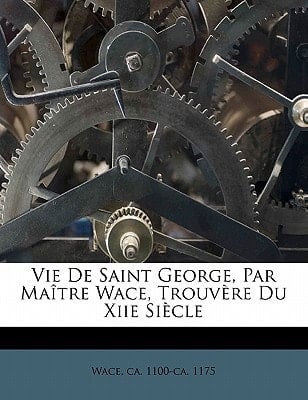 Vie de saint George, par maître Wace, trouvère du XIIe siècle (French Edition)
