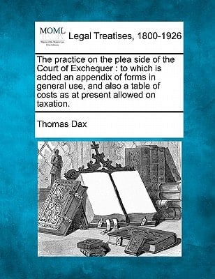 The practice on the plea side of the Court of Exchequer: to which is added an appendix of forms in general use, and also a table of costs as at present allowed on taxation.