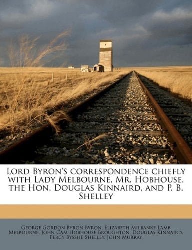 Lord Byron's correspondence chiefly with Lady Melbourne, Mr. Hobhouse, the Hon, Douglas Kinnaird, and P. B. Shelley Volume 1