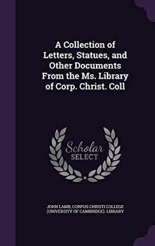 A Collection of Letters, Statues, and Other Documents From the Ms. Library of Corp. Christ. Coll