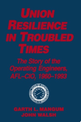 Union Resilience in Troubled Times: The Story of the Operating Engineers, AFL-CIO, 1960-93 The Story of the Operating Engineers, AFL-CIO, 1960-93