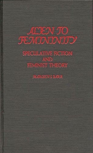 Alien to Femininity: Speculative Fiction and Feminist Theory (Contributions to the Study of Science Fiction and Fantasy)