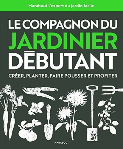 Le compagnon du jardinier débutant Créer, planter, faire pousser et profiter