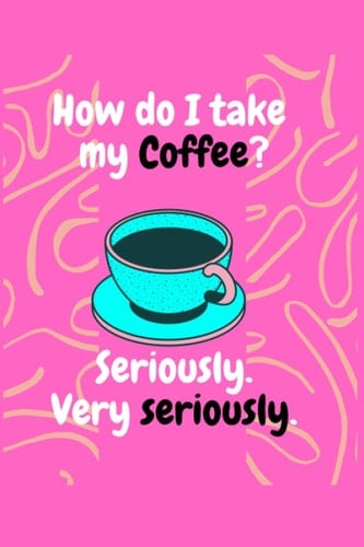 How Do I Take My Coffee? Seriously. Very Seriously.: Inspirational journal for women to write in (Funny quote journal) Inspirational notebook perfect for Mother's Day Gift.