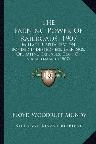 The Earning Power Of Railroads, 1907: Mileage, Capitalization, Bonded Indebtedness, Earnings, Operating Expenses, Cost Of Maintenance (1907)