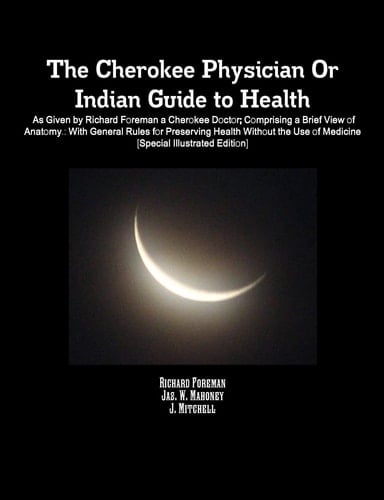 The Cherokee Physician Or Indian Guide to Health As Given by Richard Foreman a Cherokee Doctor; Comprising a Brief View of Anatomy.: With General Rules for Preserving Health Without the Use of Medicine [Special Illustrated Edition]