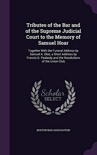 Tributes of the Bar and of the Supreme Judicial Court to the Memory of Samuel Hoar Together with the Funeral Address by Samuel A. Eliot, a Short Address by Francis G. Peabody and the Resolutions of the Union Club