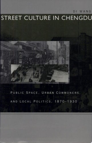 Street Culture in Chengdu Public Space, Urban Commoners, and Local Politics, 1870-1930