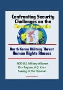 Confronting Security Challenges on the Korean Peninsula - North Korea Military Threat, Human Rights Abuses, ROK-U. S. Military Alliance, Kim Regime, A. Q. Khan, Sinking of the Cheonan