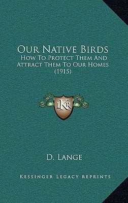 Our Native Birds: How To Protect Them And Attract Them To Our Homes (1915)