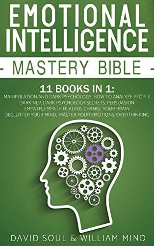 Emotional Intelligence Mastery Bible 11 Books in 1 - This Book Includes: Overthinking - Change Your Brain Declutter Your Mind Master Your Emotions Manipulation and Dark Psychology How to Analyze People - Dark NLP Dark Psychology Secrets - Persuasion Empath - Empath Healing