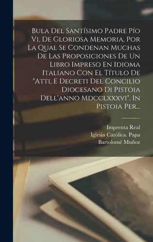 Bula Del Santísimo Padre Pío Vi, De Gloriosa Memoria, Por La Qual Se Condenan Muchas De Las Proposiciones De Un Libro Impreso En Idioma Italiano Con El Título De "atti, E Decreti Del Concilio Diocesano Di Pistoia Dell'anno Mdcclxxxvi", In Pistoia Per...