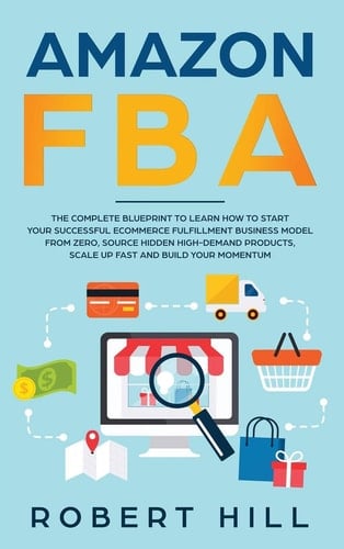 Amazon FBA The Complete Blueprint to Learn How to Start Your Successful Ecommerce Fulfillment Business Model From Zero, Source Hidden High-Demand Products, Scale Up Fast and Build Your Momentum