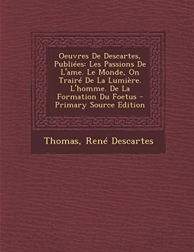 Oeuvres de Descartes, Publiées Les Passions de L'Ame. Le Monde, on Trairé de la Lumière. L'Homme. de la Formation Du Foetus - Primary Source Edition