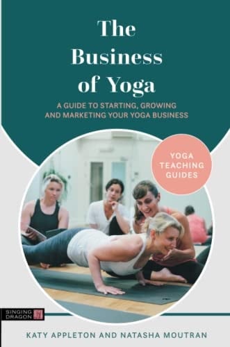 The Business of Yoga A Guide to Starting, Growing and Marketing Your Yoga Business