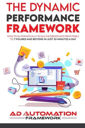 The Dynamic Performance Framework: How To Automatically Scale Facebook Ads Profitably To 7 Figures And Beyond In Just 20 Minutes A Day