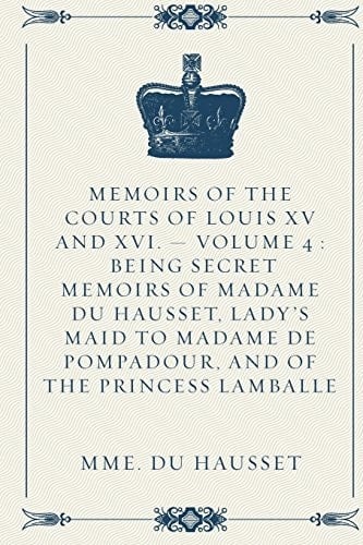 Memoirs of the Courts of Louis XV and XVI. - Volume 4 Being Secret Memoirs of Madame Du Hausset, Lady's Maid to Madame de Pompadour, and of the Princess Lamballe